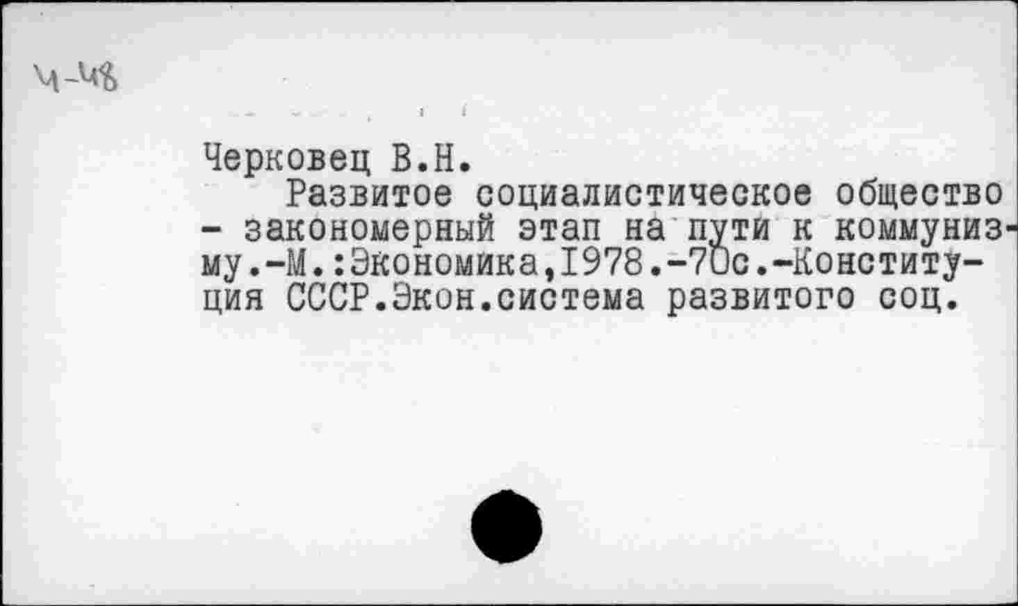 ﻿Черковец В.Н.
Развитое социалистическое общество
- закономерный этап на пути к коммуниз му.-М.:Экономика,1978.-7ис.-Конституция СССР.Экон.система развитого соц.